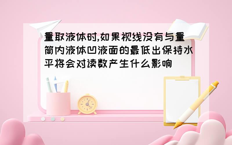 量取液体时,如果视线没有与量筒内液体凹液面的最低出保持水平将会对读数产生什么影响