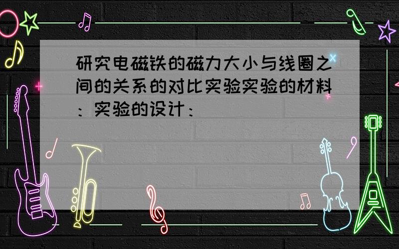 研究电磁铁的磁力大小与线圈之间的关系的对比实验实验的材料：实验的设计：