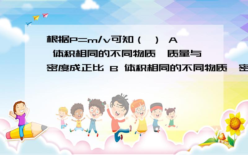 根据P=m/v可知（ ） A 体积相同的不同物质,质量与密度成正比 B 体积相同的不同物质,密度与质量成正比根据P=m/v可知（ ）A 体积相同的不同物质，质量与密度成正比B 体积相同的不同物质，密