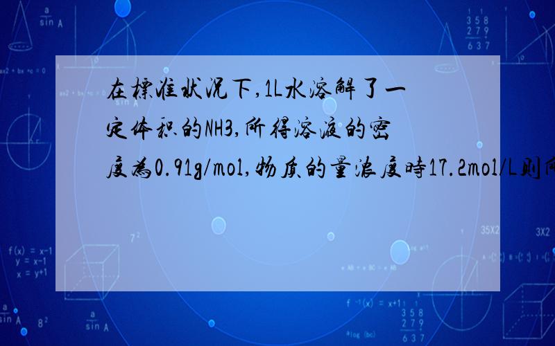 在标准状况下,1L水溶解了一定体积的NH3,所得溶液的密度为0.91g/mol,物质的量浓度时17.2mol/L则所溶解的NH3的体积为?