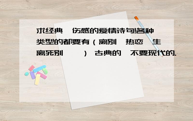 求经典、伤感的爱情诗句!各种类型的都要有（离别、热恋、生离死别……） 古典的,不要现代的.