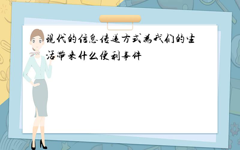 现代的信息传递方式为我们的生活带来什么便利事件