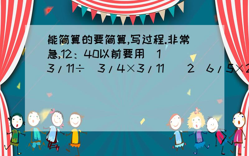 能简算的要简算,写过程.非常急,12：40以前要用（1）3/11÷（3/4×3/11）（2）6/5×2/3÷2/7÷8/7（3）5/9×3/5×9/2（4）3/7×（1÷2/3）（5）5/8×4×1/5（6）12÷（3/4÷1/5）（7）7/13÷9+1/9×6/13（8）32－4/3－8/3（9