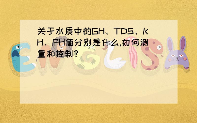 关于水质中的GH、TDS、KH、PH值分别是什么,如何测量和控制?