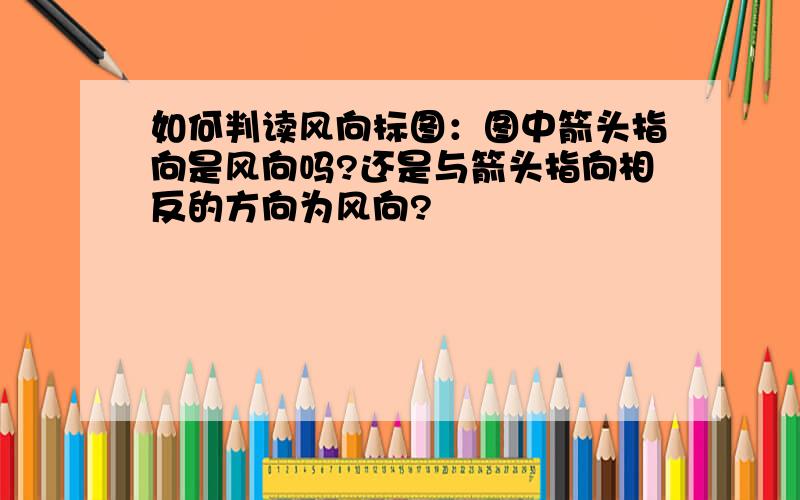 如何判读风向标图：图中箭头指向是风向吗?还是与箭头指向相反的方向为风向?