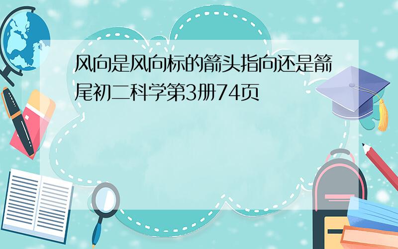 风向是风向标的箭头指向还是箭尾初二科学第3册74页