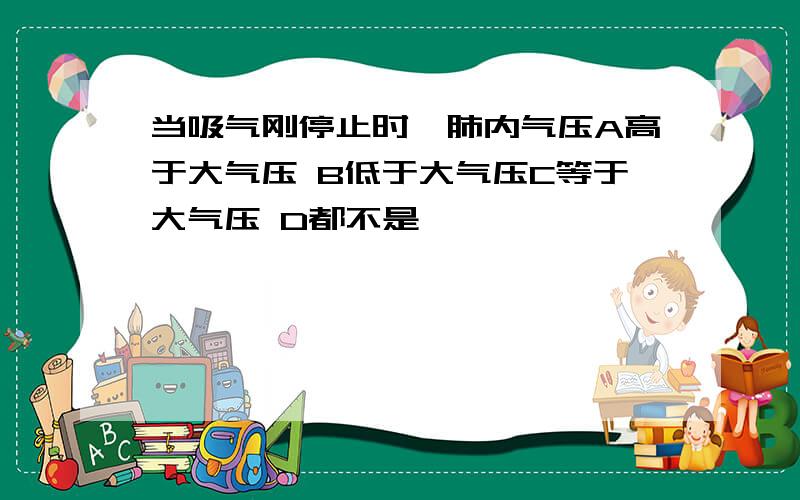 当吸气刚停止时,肺内气压A高于大气压 B低于大气压C等于大气压 D都不是