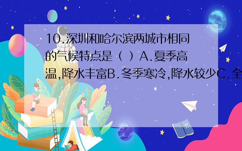 10.深圳和哈尔滨两城市相同的气候特点是（ ）A.夏季高温,降水丰富B.冬季寒冷,降水较少C.全年气温的季节变化都比较小D.全年降水的季节分配都很均匀说出为什么