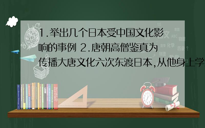 1.举出几个日本受中国文化影响的事例 2.唐朝高僧鉴真为传播大唐文化六次东渡日本,从他身上学到了哪些精神