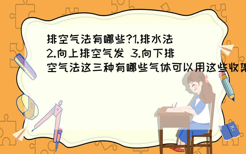 排空气法有哪些?1.排水法 2.向上排空气发 3.向下排空气法这三种有哪些气体可以用这些收集?这些气体需要具备什么条件?