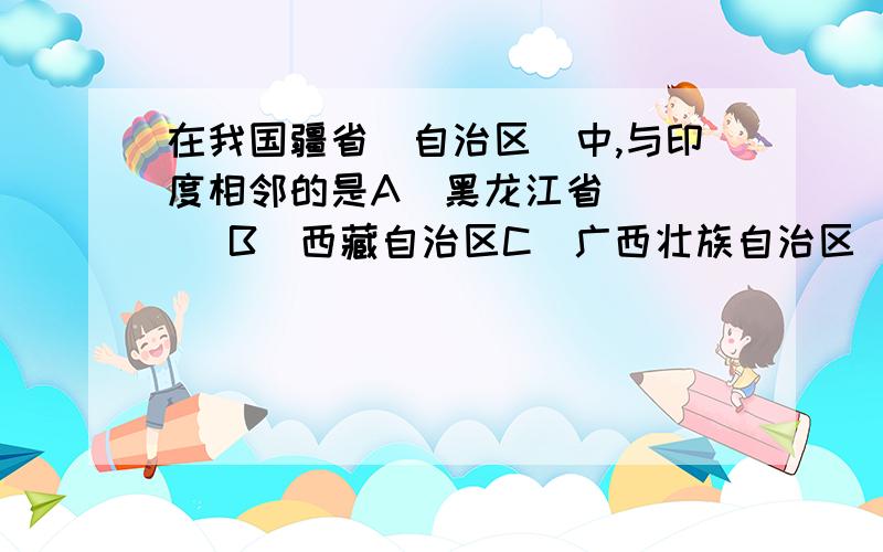 在我国疆省(自治区）中,与印度相邻的是A．黑龙江省      B．西藏自治区C．广西壮族自治区   D．内蒙古自治区