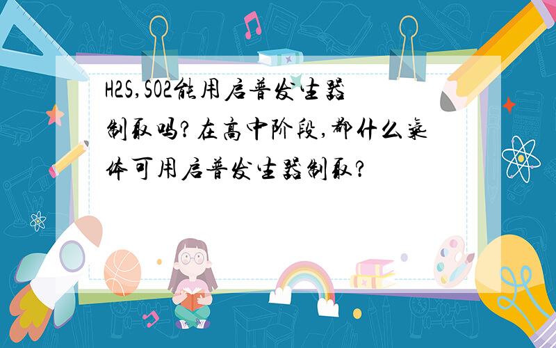 H2S,SO2能用启普发生器制取吗?在高中阶段,都什么气体可用启普发生器制取?