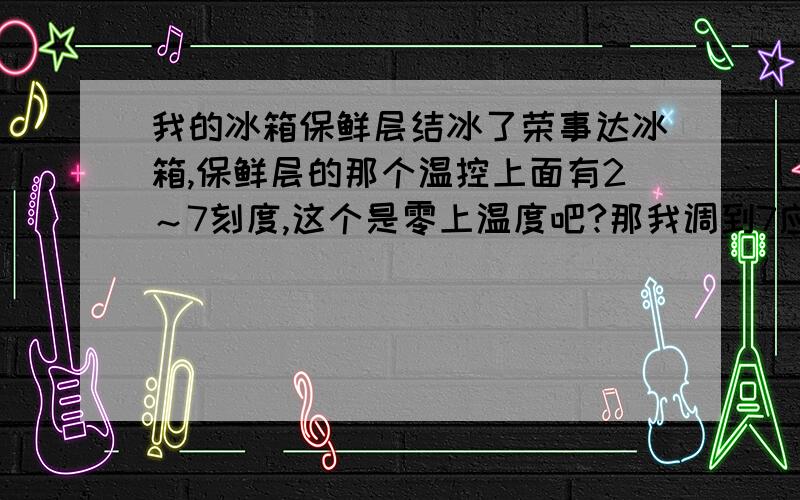 我的冰箱保鲜层结冰了荣事达冰箱,保鲜层的那个温控上面有2～7刻度,这个是零上温度吧?那我调到7应该没问题啊,为什么一晚上东西都冻了..保鲜层是在下面的,最下层放的东西倒是没怎么冻..