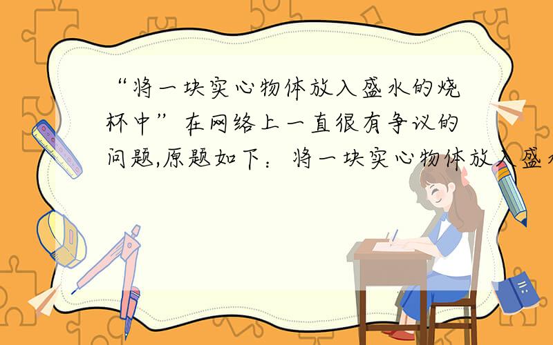 “将一块实心物体放入盛水的烧杯中”在网络上一直很有争议的问题,原题如下：将一块实心物体放入盛水的烧杯中,物体静止时悬浮在水中.若将该物体分成大小不同的两块,仍然放在盛水的烧