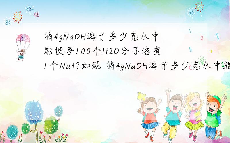 将4gNaOH溶于多少克水中能使每100个H2O分子溶有1个Na+?如题 将4gNaOH溶于多少克水中能使每100个H2O分子溶有1个Na+?RT,