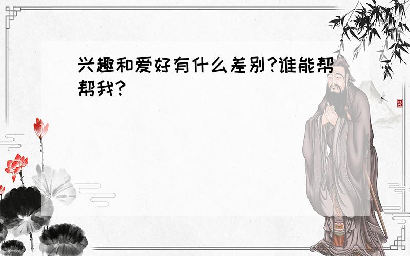 兴趣和爱好有什么差别?谁能帮帮我?