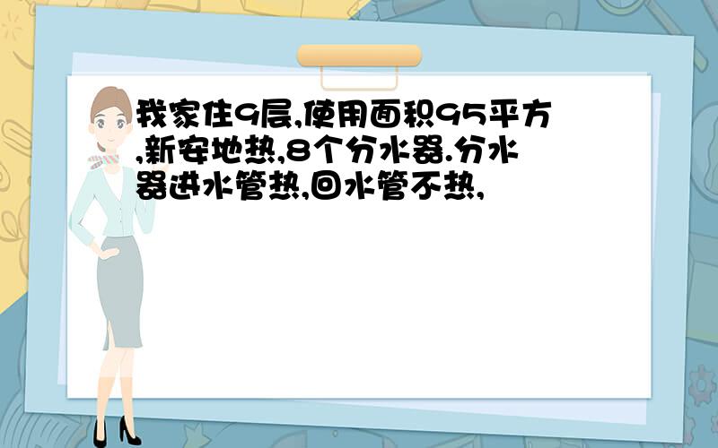 我家住9层,使用面积95平方,新安地热,8个分水器.分水器进水管热,回水管不热,