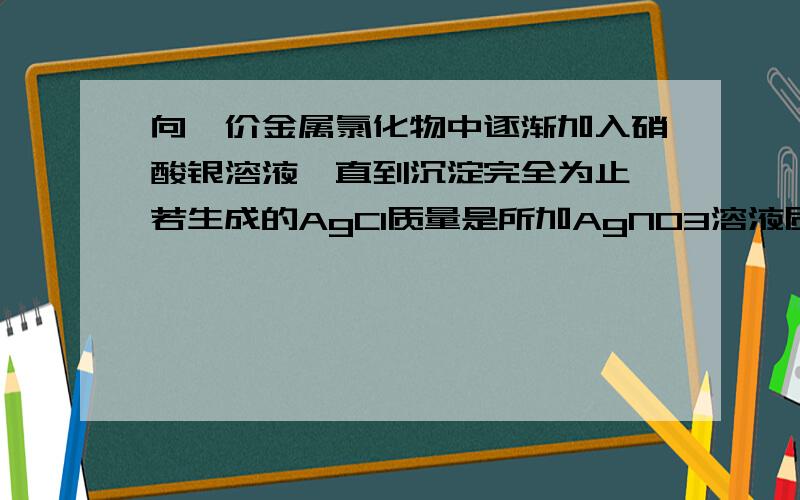 向一价金属氯化物中逐渐加入硝酸银溶液,直到沉淀完全为止,若生成的AgCl质量是所加AgNO3溶液质量的一半,则原来AgNO3溶液的质量分数为____?