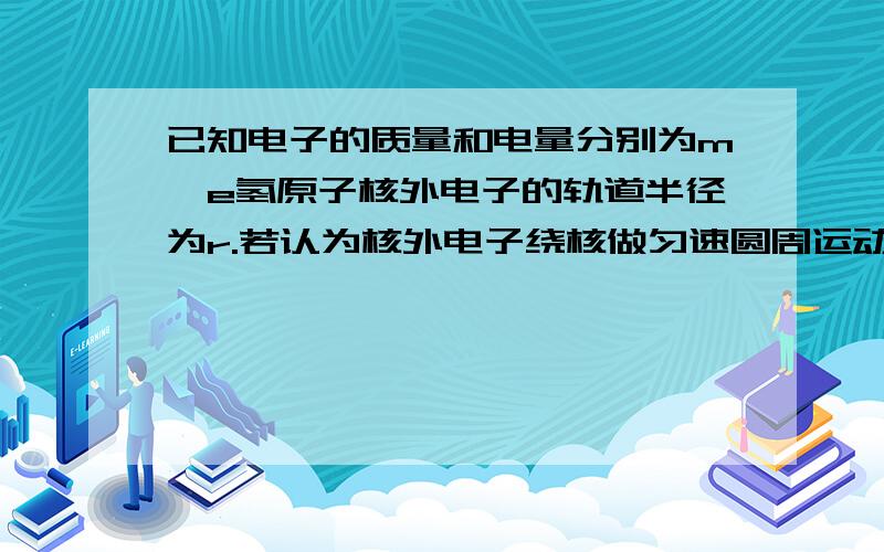 已知电子的质量和电量分别为m、e氢原子核外电子的轨道半径为r.若认为核外电子绕核做匀速圆周运动,库仑力为其向心力,那么,氢的核外电子绕运动等效为一个环形电流的电流强度的大小是多