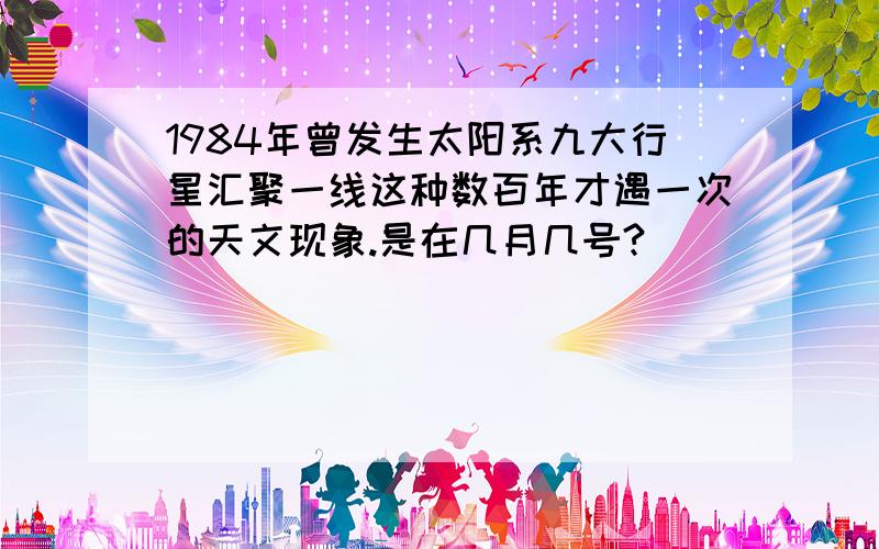 1984年曾发生太阳系九大行星汇聚一线这种数百年才遇一次的天文现象.是在几月几号?