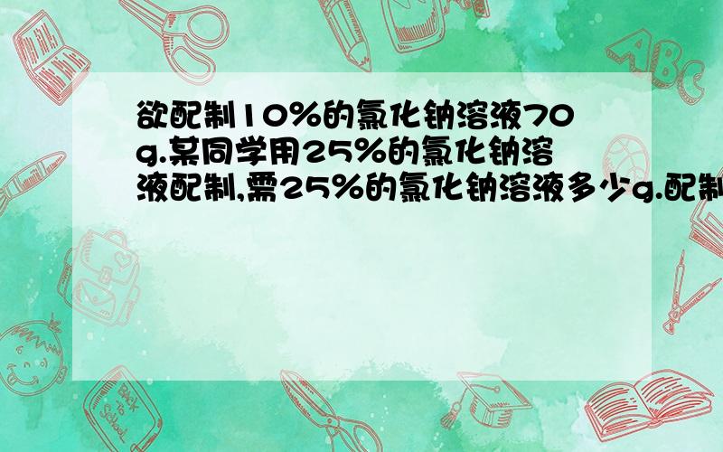 欲配制10％的氯化钠溶液70g.某同学用25％的氯化钠溶液配制,需25％的氯化钠溶液多少g.配制时应选用多少毫升的量筒量取蒸馏水?（20,50,或100）