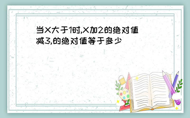 当X大于1时,X加2的绝对值减3,的绝对值等于多少