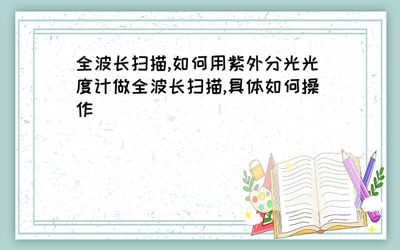 全波长扫描,如何用紫外分光光度计做全波长扫描,具体如何操作