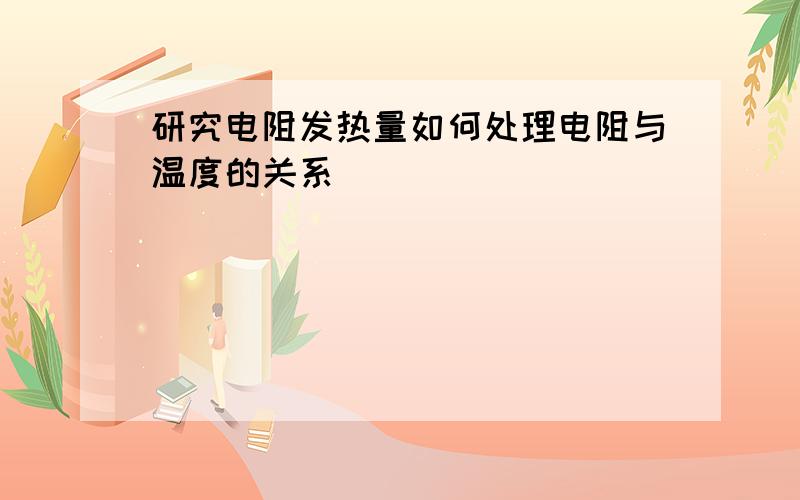 研究电阻发热量如何处理电阻与温度的关系