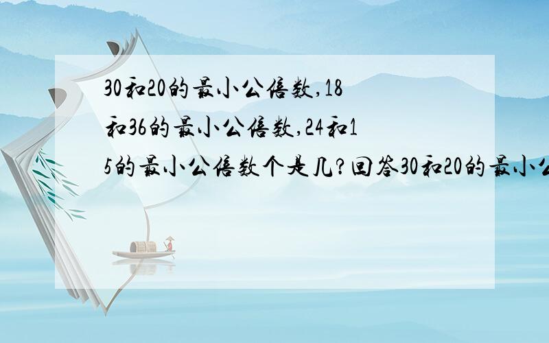 30和20的最小公倍数,18和36的最小公倍数,24和15的最小公倍数个是几?回答30和20的最小公倍数,18和36的最小公倍数,24和15的最小公倍数个是几?