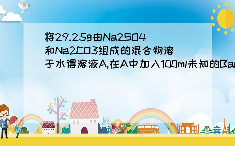 将29.25g由Na2SO4和Na2CO3组成的混合物溶于水得溶液A,在A中加入100ml未知的BaCl2溶液恰好完全反应,过滤