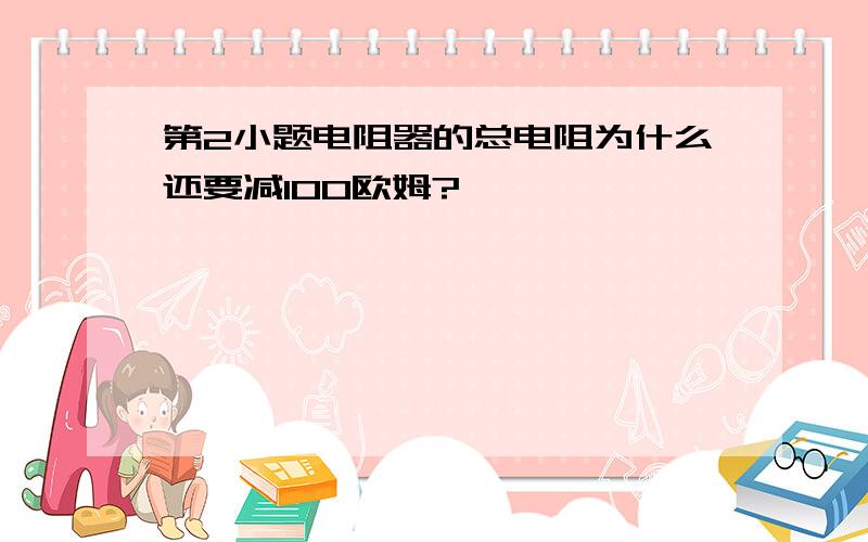 第2小题电阻器的总电阻为什么还要减100欧姆?…