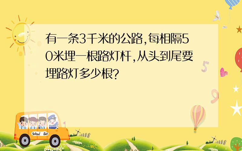 有一条3千米的公路,每相隔50米埋一根路灯杆,从头到尾要埋路灯多少根?