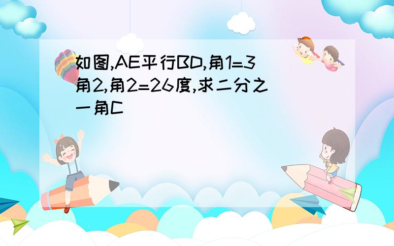 如图,AE平行BD,角1=3角2,角2=26度,求二分之一角C