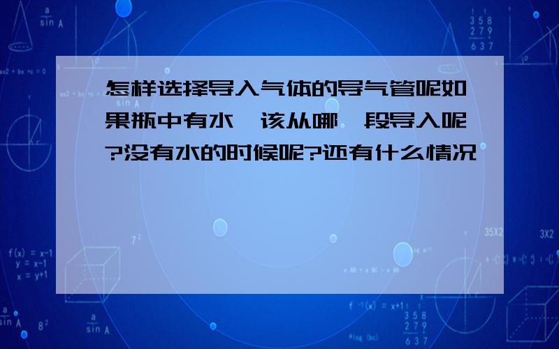 怎样选择导入气体的导气管呢如果瓶中有水,该从哪一段导入呢?没有水的时候呢?还有什么情况,