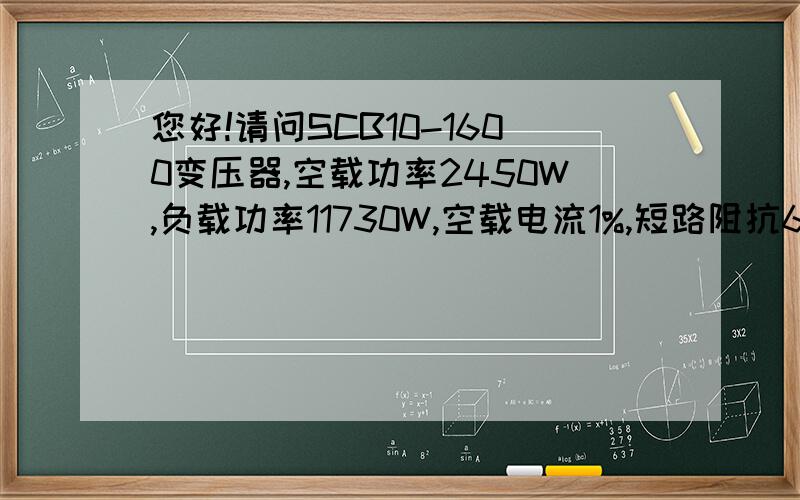 您好!请问SCB10-1600变压器,空载功率2450W,负载功率11730W,空载电流1%,短路阻抗6%,如何让计算损耗?是空载损耗2450W,负载损耗11730W