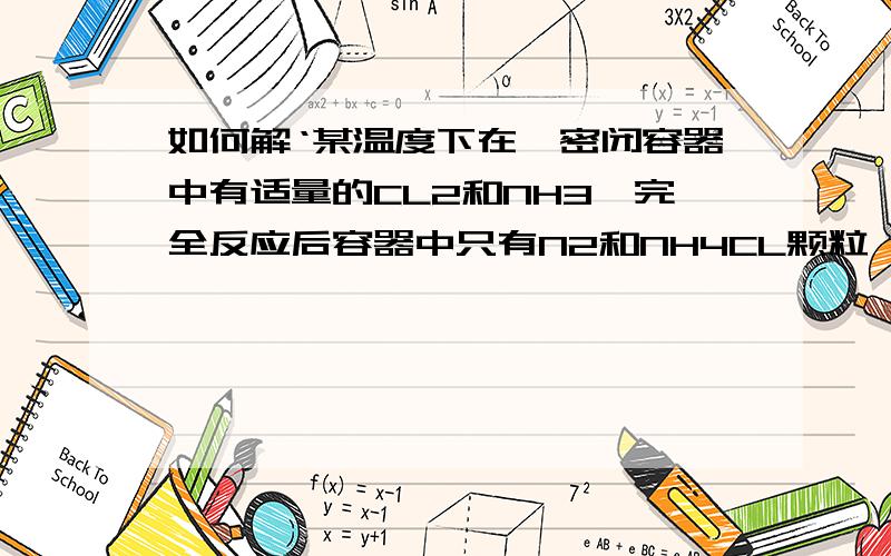 如何解‘某温度下在一密闭容器中有适量的CL2和NH3,完全反应后容器中只有N2和NH4CL颗粒,问反应前后压强比