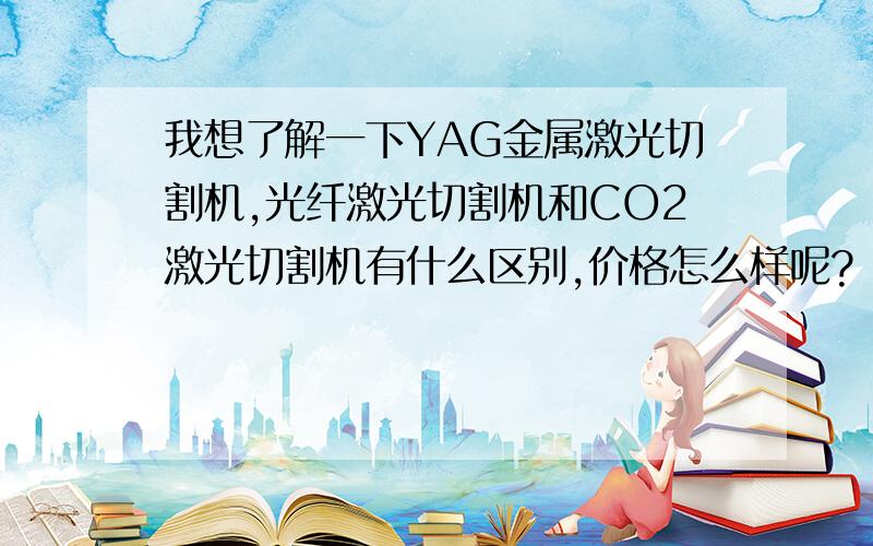 我想了解一下YAG金属激光切割机,光纤激光切割机和CO2激光切割机有什么区别,价格怎么样呢?