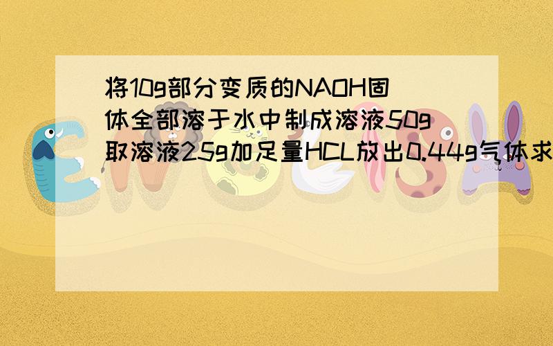 将10g部分变质的NAOH固体全部溶于水中制成溶液50g取溶液25g加足量HCL放出0.44g气体求原混合物中NAOH的质量分数（全过程）