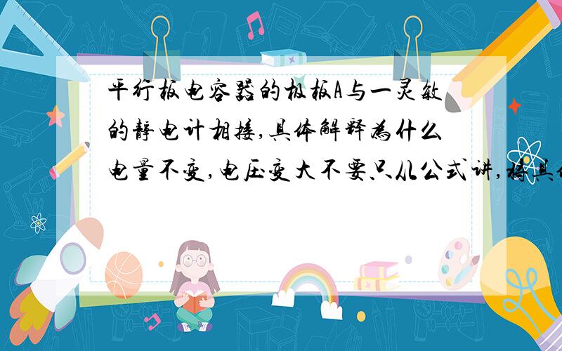 平行板电容器的极板A与一灵敏的静电计相接,具体解释为什么电量不变,电压变大不要只从公式讲,将具体点（96年高考）2、如图所示的实验中,平行板电容器的极板A与一灵敏的静电计相接,极板