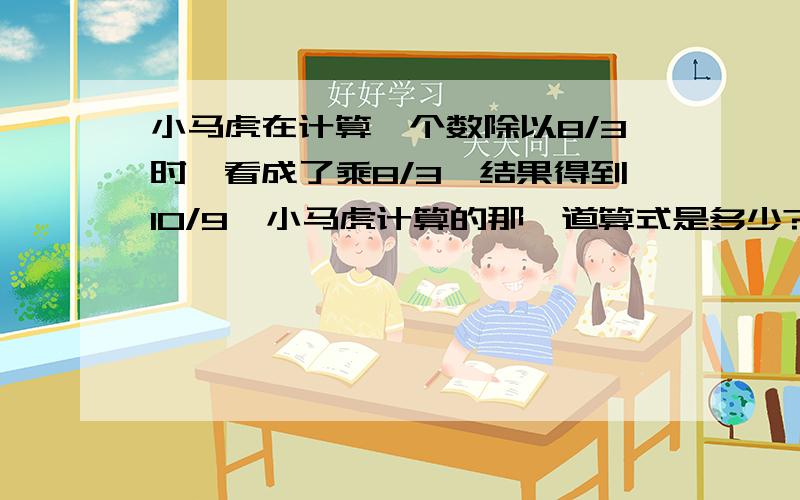 小马虎在计算一个数除以8/3时,看成了乘8/3,结果得到10/9,小马虎计算的那一道算式是多少?