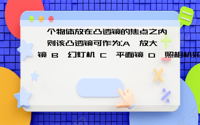 一个物体放在凸透镜的焦点之内,则该凸透镜可作为:A、放大镜 B、幻灯机 C、平面镜 D、照相机如题