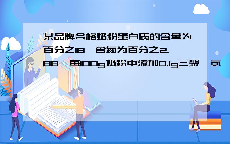 某品牌合格奶粉蛋白质的含量为百分之18,含氮为百分之2.88,每100g奶粉中添加0.1g三聚氰氨,理论上能加...某品牌合格奶粉蛋白质的含量为百分之18,含氮为百分之2.88,每100g奶粉中添加0.1g三聚氰氨,