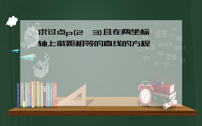 求过点p(2,3)且在两坐标轴上截距相等的直线的方程