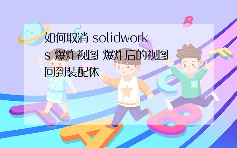 如何取消 solidworks 爆炸视图 爆炸后的视图 回到装配体