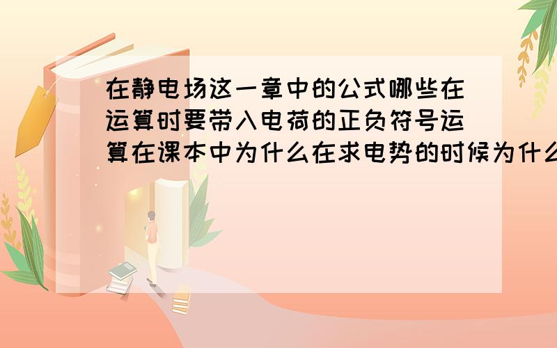 在静电场这一章中的公式哪些在运算时要带入电荷的正负符号运算在课本中为什么在求电势的时候为什么要求要带正负号