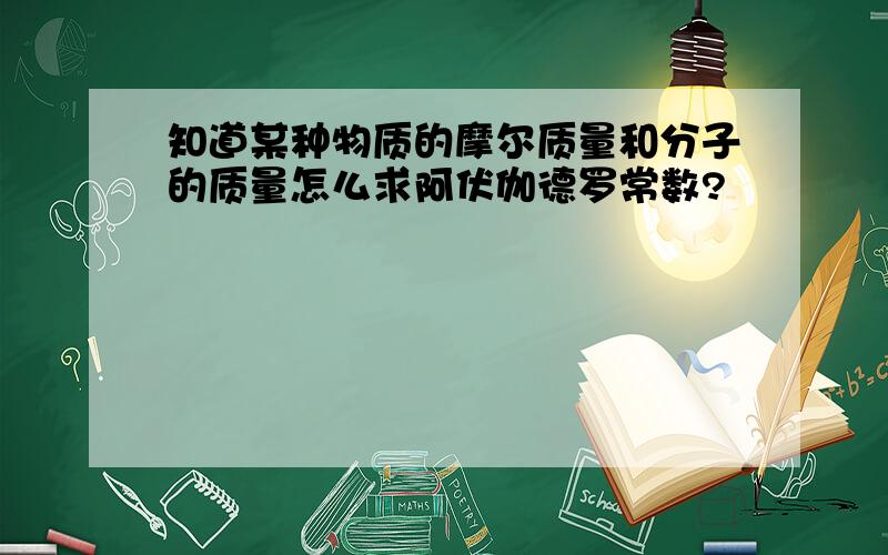 知道某种物质的摩尔质量和分子的质量怎么求阿伏伽德罗常数?