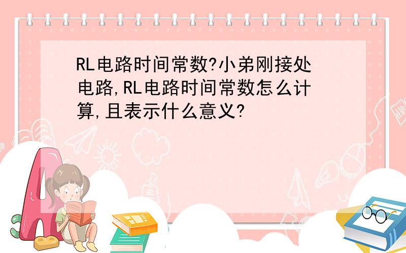 RL电路时间常数?小弟刚接处电路,RL电路时间常数怎么计算,且表示什么意义?