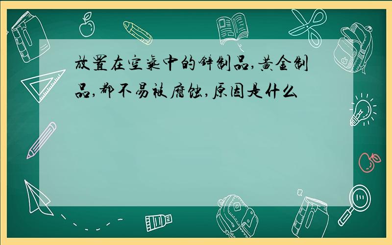 放置在空气中的锌制品,黄金制品,都不易被腐蚀,原因是什么