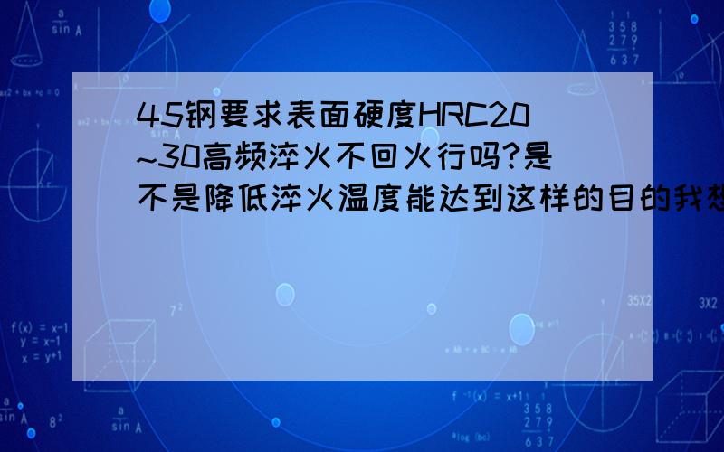 45钢要求表面硬度HRC20~30高频淬火不回火行吗?是不是降低淬火温度能达到这样的目的我想问的是用高频淬火能不能把45钢的“表面”硬度淬到HRC20~30前提是不回火的情况下,如不用把工件温度加