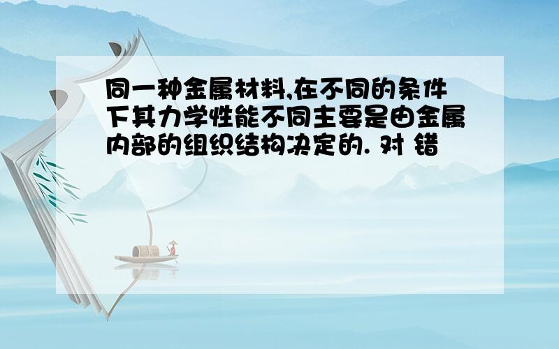 同一种金属材料,在不同的条件下其力学性能不同主要是由金属内部的组织结构决定的. 对 错